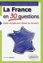 Couverture du livre « La France en 30 questions : sujets corrigés pour réussir les concours : Sciences Po, classes prépas » de Jean-Pierre Rocher aux éditions Ellipses