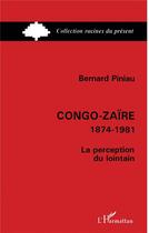 Couverture du livre « Congo-Zaïre, 1874-1981 ; la perception du lointain » de Bernard Piniau aux éditions L'harmattan