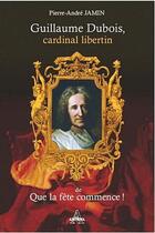 Couverture du livre « Guillaume Dubois, cardinal libertin de que la fête commence » de Pierre-Andre Jamin aux éditions Artena