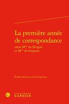 Couverture du livre « La première année de correspondance entre Mme de Sévigné et Mme de Grignan » de Cecile Lignereux et . Collectif aux éditions Classiques Garnier