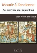 Couverture du livre « Mourir à l'ancienne : ars moriendi pour aujourd'hui » de Jean-Pierre Benezech aux éditions Sauramps Medical