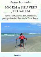 Couverture du livre « 5000 km à pied vers Jérusalem ; après Saint Jacques de Compostelle, pourquoi Assise, Rome et la Terre Sainte ? » de Antoine Leyendecker aux éditions Bookelis