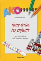 Couverture du livre « Faire écrire les enfants ; 300 propositions pour écrire de belles histoires » de Faly Stachak aux éditions Eyrolles