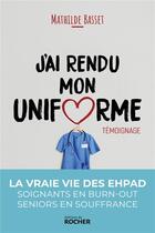 Couverture du livre « J'ai rendu mon uniforme ; une infirmière en EHPAD témoigne » de Mathilde Basset aux éditions Rocher