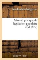 Couverture du livre « Manuel pratique de legislation populaire » de Chairgrasse J-B. aux éditions Hachette Bnf