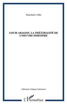 Couverture du livre « Louis aragon, la theatralite de l'oeuvre derniere » de Marjolaine Vallin aux éditions Editions L'harmattan