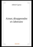 Couverture du livre « Aimer, desapprendre et s'abstraire » de Cypras Adhal aux éditions Editions Edilivre