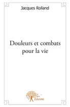 Couverture du livre « Douleurs et combats pour la vie » de Jacques Rolland aux éditions Edilivre