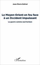 Couverture du livre « Le Moyen-Orient en feu face à un occident impuissant ; la guerre comme seul horizon » de Jean-Pierre Estival aux éditions L'harmattan