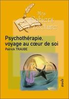 Couverture du livre « Psychothérapie, voyage au coeur de soi » de Patrick Traube aux éditions Mes Cahiers De Lecture