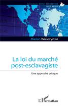 Couverture du livre « La loi du marché post-esclavagiste : une approche critique » de Marian Wielezynski aux éditions L'harmattan