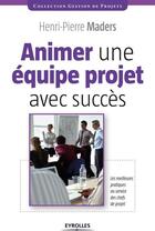 Couverture du livre « Animer une équipe projet avec succès ; les meilleures pratiques au service des chefs de projet » de Henri-Pierre Maders aux éditions Eyrolles