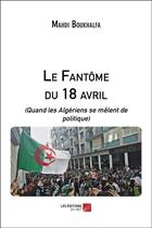 Couverture du livre « Le fantôme du 18 avril (quand les algeriens se melent de politique) » de Boukhalfa Mahdi aux éditions Editions Du Net