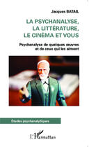 Couverture du livre « La psychanalyse, la littérature le cinéma et vous ; psychanalyse de quelques oeuvres et de ceux qui les aiment » de Jacques Batail aux éditions Editions L'harmattan