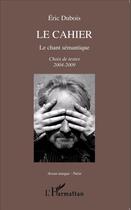 Couverture du livre « Le cahier, le chant sémantique ; choix de textes 2004-2009 » de Eric Dubois aux éditions L'harmattan