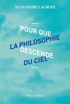 Couverture du livre « Pour que la philosophie descende du ciel » de Rlexandre Lacroix aux éditions Allary