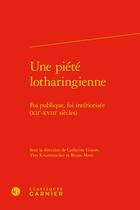 Couverture du livre « Une piété lotharingienne : foi publique, foi intériorisée (XIIe-XVIIIe siècles) » de Yves Krumenacker et Catherine Guyon et Bruno Maes et Collectif aux éditions Classiques Garnier