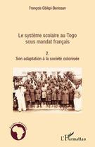 Couverture du livre « Le système scolaire au Togo sous mandat français Tome 2 ; son adaptation à la société colonisée » de Fran Gbikpi-Benissan aux éditions Editions L'harmattan