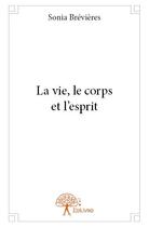 Couverture du livre « La vie, le corps et l'esprit » de Sonia Brevieres aux éditions Edilivre