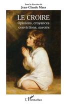 Couverture du livre « Le croire : opinions, croyances, convictions, savoirs » de Jean-Claude Maes aux éditions L'harmattan