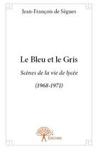 Couverture du livre « Le bleu et le gris ; scènes de la vie de lycée (1968-1971) » de Jean-Francois De Segues aux éditions Edilivre