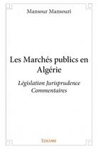Couverture du livre « Les marchés publics en Algérie ; législation jurisprudence commentaires » de Mansour Mansouri aux éditions Edilivre