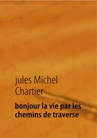 Couverture du livre « Bonjour la vie par les chemins de traverse ; autobiographie d'un cuisinier globe trotter » de Jules Michel Chartier aux éditions Books On Demand