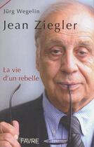 Couverture du livre « Jean ziegler, la vie d'un rebelle » de Wegelin Jurg aux éditions Favre