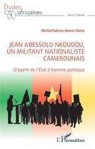 Couverture du livre « Jean Abessolo Nkoudou, un militant nationaliste camerounais : D'agent de l'État à homme politique » de Michel Fabrice Akono Abina aux éditions L'harmattan