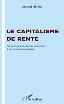 Couverture du livre « Capitalisme de rente ; de la société du travail industriel à la société des rentiers » de Ahmed Henni aux éditions Editions L'harmattan