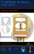 Couverture du livre « À l'origine du signe ; le latin signum » de Stephane Dorothee aux éditions Editions L'harmattan