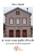 Couverture du livre « Je veux vous parler d'école ; osons parler du plaisir d'apprendre » de Paul Dejob aux éditions Edilivre