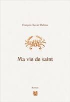 Couverture du livre « Ma vie de saint » de Francois-Xavier Delmas aux éditions Anne Carriere