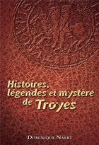 Couverture du livre « Histoires, légendes et mystère de Troyes » de Dominique Naert aux éditions La Maison Du Boulanger