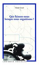 Couverture du livre « Que faisons-nous lorsque nous organisons ? » de Claude Giraud aux éditions Editions L'harmattan