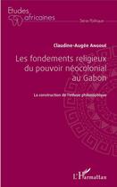 Couverture du livre « Les fondements religieux du pouvoir néocolonial au Gabon ; la construction de l'ethnie philosophique » de Claudine-Auge Angoue aux éditions L'harmattan