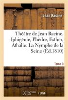 Couverture du livre « Theatre de jean racine. iphigenie, phedre, esther, athalie. la nymphe de la seine 1810 tome 3 » de Jean Racine aux éditions Hachette Bnf