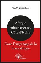 Couverture du livre « Afrique subsaharienne, cote d'ivoire : dans l'engrenage de la francafrique » de Adon Gnangui aux éditions Edilivre