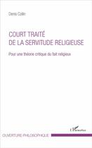 Couverture du livre « Court traité de la servitude religieuse ; pour une théorie critique du fait religieux » de Denis Collin aux éditions L'harmattan