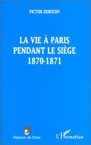 Couverture du livre « LA VIE A PARIS PENDANT LE SIEGE 1870-1871 » de Victor Debuchy aux éditions L'harmattan