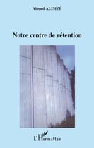 Couverture du livre « Notre centre de rétention » de Ahmed Alimze aux éditions Editions L'harmattan