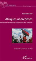 Couverture du livre « Afriques anarchistes ; introduction à l'histoire des anarchismes africains » de Guillaume Rey aux éditions L'harmattan