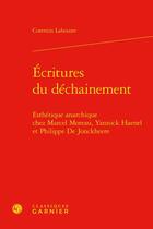 Couverture du livre « Écritures du déchainement : esthétique anarchique chez Marcel Moreau, Yannick Haenel et Philippe De Jonckheere » de Corentin Lahouste aux éditions Classiques Garnier