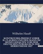 Couverture du livre « KONTROVERS-PREDIGT UEBER H. CLAUREN UND DEN MANN IM MOND GEHALTEN VOR DEM DEUTSCHEN PUBLIKUM IN DER HERBSTMESSE 1827 » de Wilhelm Hauff aux éditions Culturea