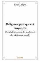 Couverture du livre « Religions, pratiques et croyances » de Erick Cakpo aux éditions Edilivre