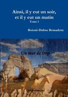 Couverture du livre « Ainsi, il y eut un soir, et il y eut un matin t.1 ; un mur de trop » de Bernadette Boissie-Dubus aux éditions Lulu