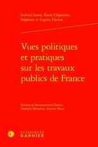 Couverture du livre « Vues politiques et pratiques sur les travaux publics de France » de Emile Clapeyron et Eugene Flachat et Gabriel Lame et Stephane Flachat aux éditions Classiques Garnier