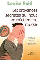 Couverture du livre « Les croyances secrètes qui nous empêchent de réussir ; bonheur, amour, abondance » de Louise Reid aux éditions Quebecor