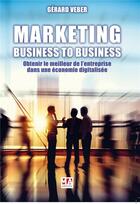 Couverture du livre « Marketing : business to business ; obtenir le meilleur de l'entreprise dans une économie digitalisée » de Gerard Veber aux éditions Ma