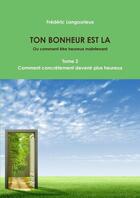 Couverture du livre « TON BONHEUR EST LA Tome 2 : Comment concrètement devenir plus heureux » de Frederic Langourieux aux éditions Lulu